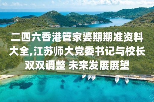 二四六香港管家婆期期準資料大全,江蘇師大黨委書記與校長雙雙調整 未來發展展望
