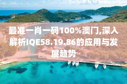 最準一肖一碼100%澳門,深入解析IQE58.19.86的應用與發展趨勢