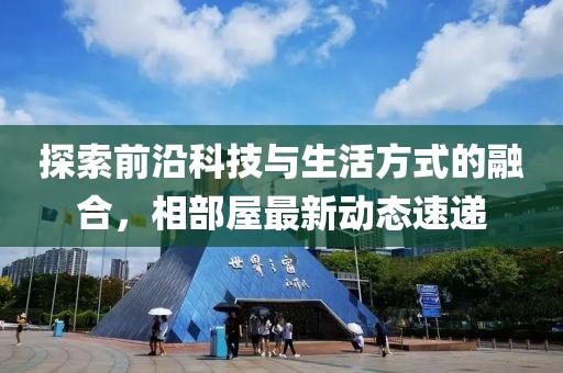 探索前沿科技與生活方式的融合，相部屋最新動態速遞