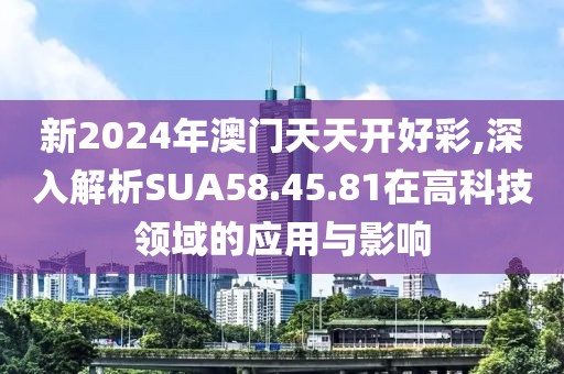 新2024年澳門天天開好彩,深入解析SUA58.45.81在高科技領域的應用與影響