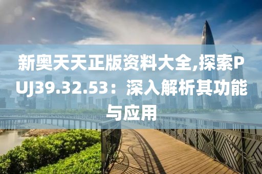 新奧天天正版資料大全,探索PUJ39.32.53：深入解析其功能與應用