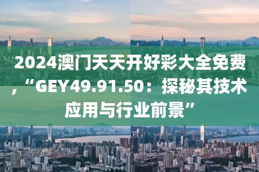 2024澳門天天開好彩大全免費,“GEY49.91.50：探秘其技術應用與行業前景”