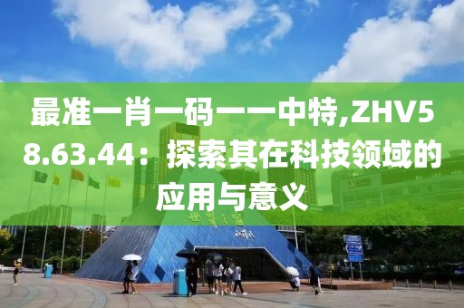 最準一肖一碼一一中特,ZHV58.63.44：探索其在科技領域的應用與意義