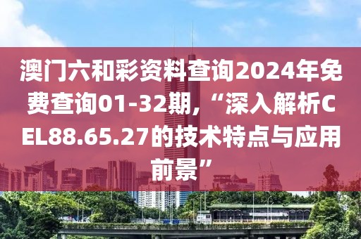 澳門六和彩資料查詢2024年免費查詢01-32期,“深入解析CEL88.65.27的技術特點與應用前景”