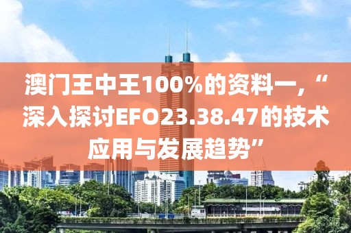 澳門王中王100%的資料一,“深入探討EFO23.38.47的技術應用與發展趨勢”