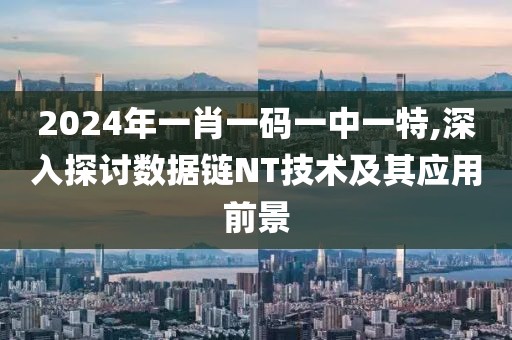 2024年一肖一碼一中一特,深入探討數據鏈NT技術及其應用前景