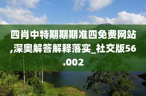 四肖中特期期期準四免費網站,深奧解答解釋落實_社交版56.002