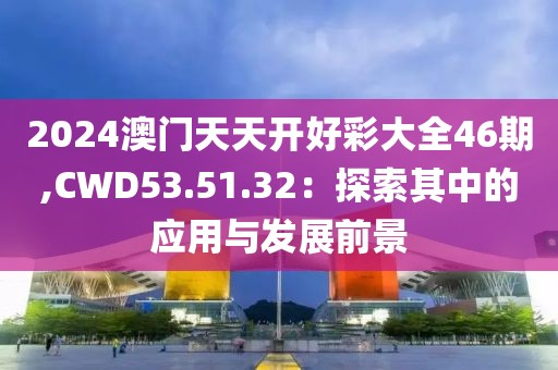 2024澳門天天開好彩大全46期,CWD53.51.32：探索其中的應用與發展前景