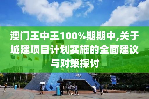 澳門王中王100%期期中,關于城建項目計劃實施的全面建議與對策探討