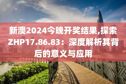 新澳2024今晚開獎結果,探索ZHP17.86.83：深度解析其背后的意義與應用
