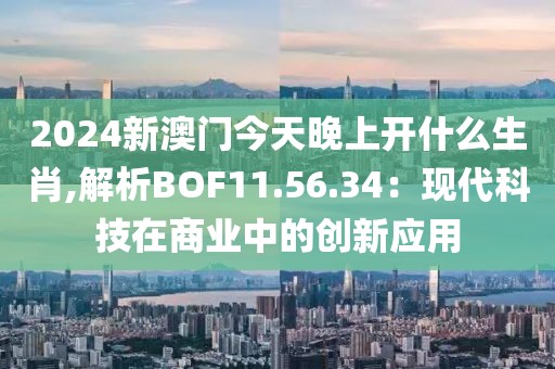 2024新澳門今天晚上開什么生肖,解析BOF11.56.34：現代科技在商業中的創新應用