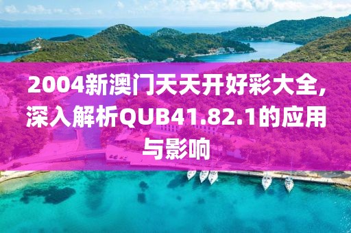 2004新澳門天天開好彩大全,深入解析QUB41.82.1的應用與影響