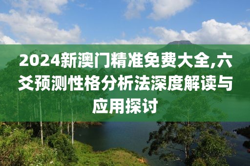 2024新澳門精準免費大全,六爻預測性格分析法深度解讀與應用探討