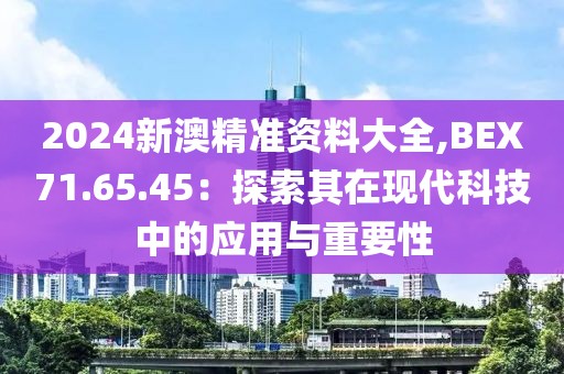 2024新澳精準資料大全,BEX71.65.45：探索其在現代科技中的應用與重要性