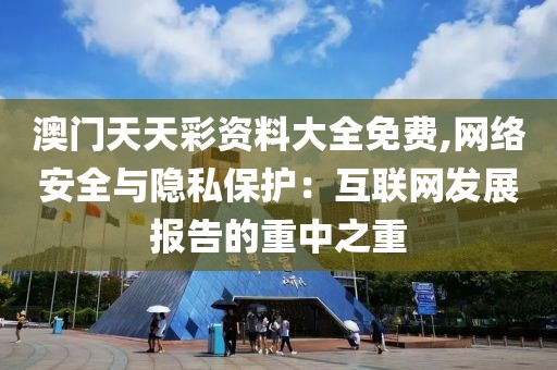 澳門天天彩資料大全免費,網絡安全與隱私保護：互聯網發展報告的重中之重