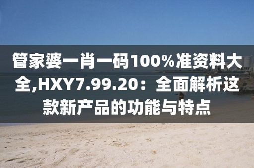 管家婆一肖一碼100%準資料大全,HXY7.99.20：全面解析這款新產品的功能與特點