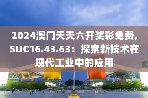 2024澳門天天六開獎彩免費,SUC16.43.63：探索新技術在現代工業中的應用