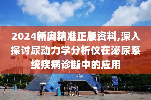 2024新奧精準正版資料,深入探討尿動力學分析儀在泌尿系統疾病診斷中的應用
