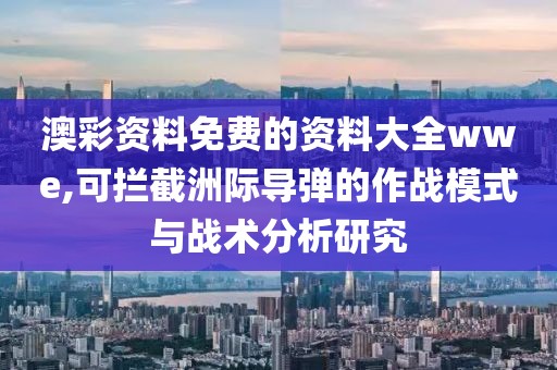 澳彩資料免費的資料大全wwe,可攔截洲際導彈的作戰模式與戰術分析研究