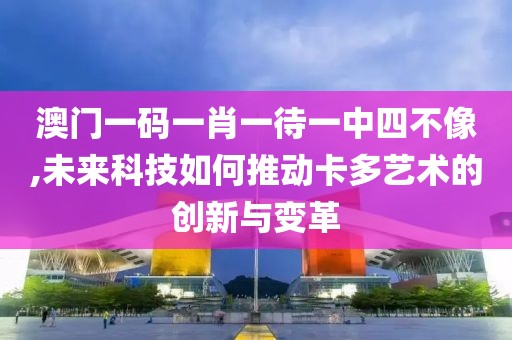 澳門一碼一肖一待一中四不像,未來科技如何推動卡多藝術的創新與變革
