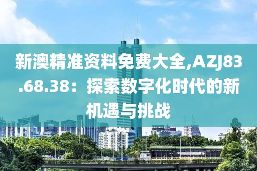 新澳精準資料免費大全,AZJ83.68.38：探索數字化時代的新機遇與挑戰