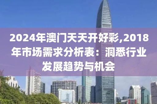 2024年澳門天天開好彩,2018年市場需求分析表：洞悉行業發展趨勢與機會