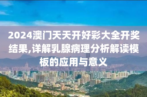 2024澳門天天開好彩大全開獎結果,詳解乳腺病理分析解讀模板的應用與意義