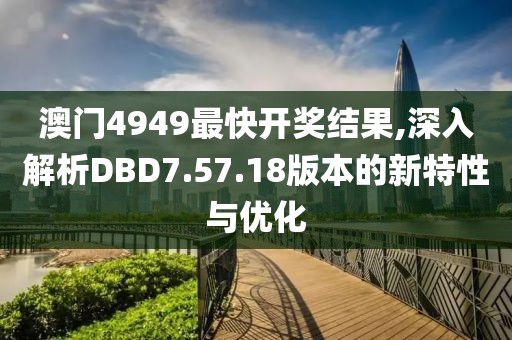 澳門4949最快開獎結果,深入解析DBD7.57.18版本的新特性與優化