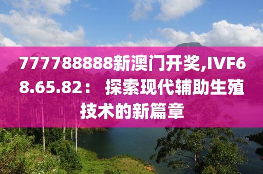 777788888新澳門開獎,IVF68.65.82： 探索現代輔助生殖技術的新篇章