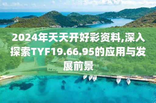 2024年天天開好彩資料,深入探索TYF19.66.95的應用與發展前景