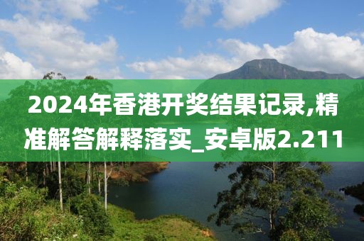 2024年香港開獎結果記錄,精準解答解釋落實_安卓版2.211