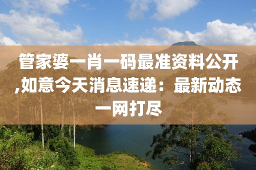 管家婆一肖一碼最準資料公開,如意今天消息速遞：最新動態一網打盡