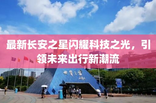 最新長安之星閃耀科技之光，引領未來出行新潮流