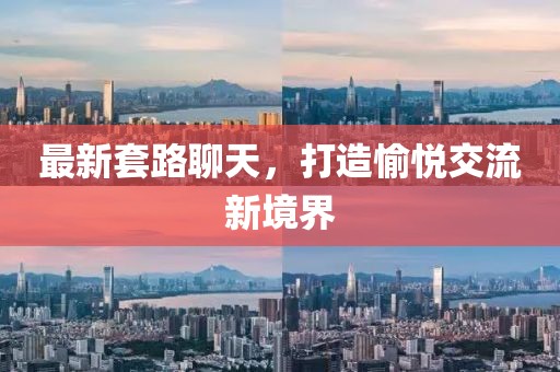 最新套路聊天，打造愉悅交流新境界