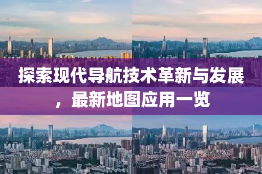 探索現代導航技術革新與發展，最新地圖應用一覽
