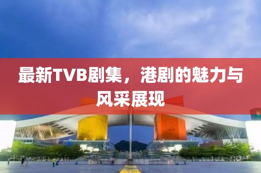 最新TVB劇集，港劇的魅力與風采展現
