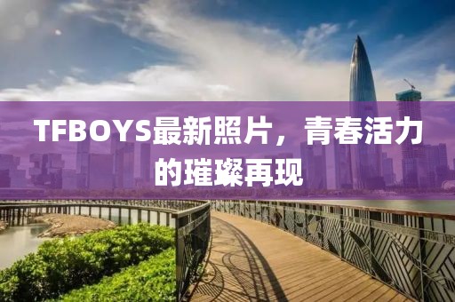 TFBOYS最新照片，青春活力的璀璨再現
