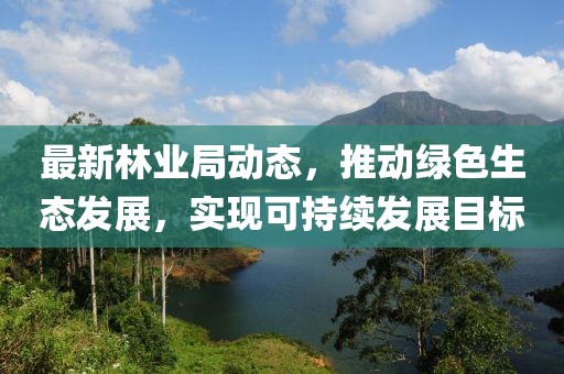 最新林業局動態，推動綠色生態發展，實現可持續發展目標