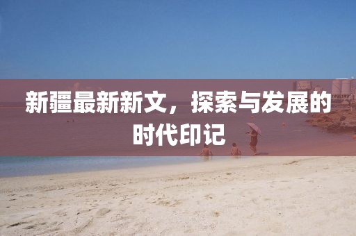 新疆最新新文，探索與發展的時代印記