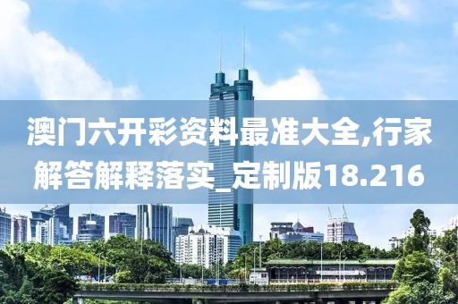 澳門六開彩資料最準大全,行家解答解釋落實_定制版18.216