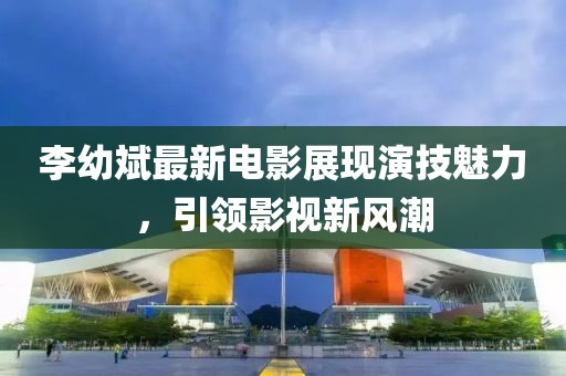 李幼斌最新電影展現演技魅力，引領影視新風潮