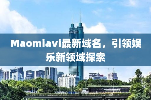 Maomiavi最新域名，引領娛樂新領域探索