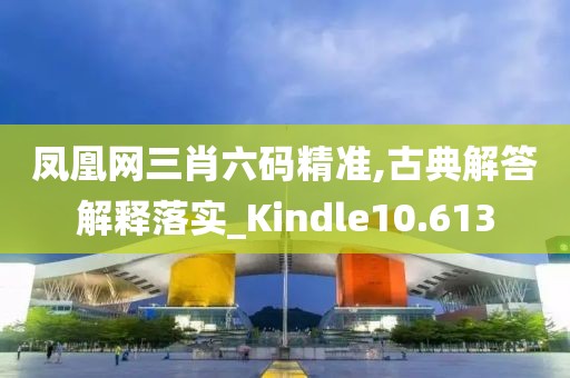 鳳凰網三肖六碼精準,古典解答解釋落實_Kindle10.613
