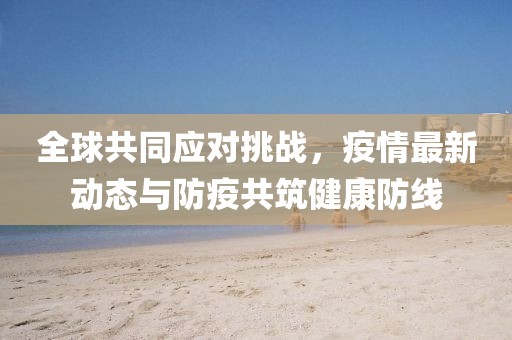 全球共同應對挑戰，疫情最新動態與防疫共筑健康防線