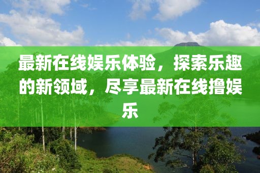最新在線娛樂體驗，探索樂趣的新領域，盡享最新在線擼娛樂