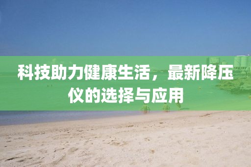 科技助力健康生活，最新降壓儀的選擇與應用