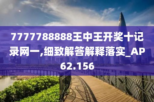 7777788888王中王開獎十記錄網一,細致解答解釋落實_AP62.156