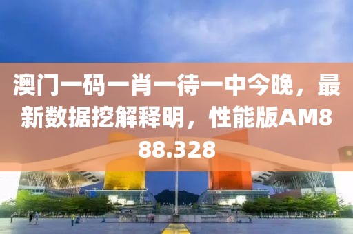 澳門一碼一肖一待一中今晚，最新數據挖解釋明，性能版AM888.328