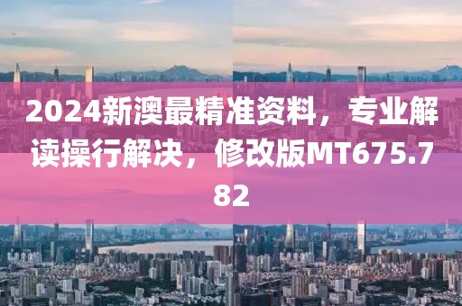 2024新澳最精準資料，專業解讀操行解決，修改版MT675.782