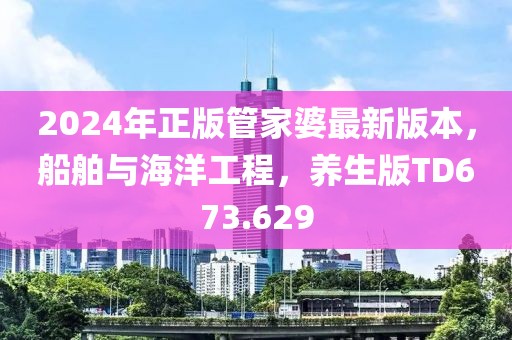 2024年正版管家婆最新版本，船舶與海洋工程，養生版TD673.629